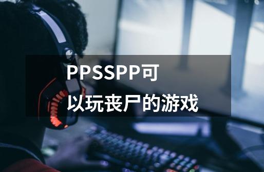PPSSPP可以玩丧尸的游戏-第1张-游戏信息-龙启网