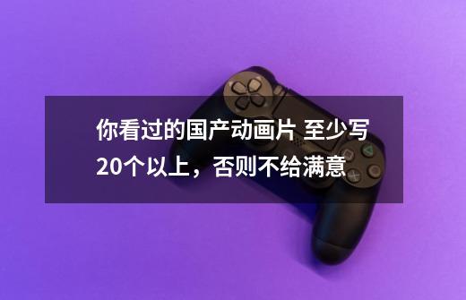 你看过的国产动画片 至少写20个以上,否则不给满意-第1张-游戏信息-龙启网