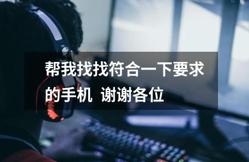帮我找找符合一下要求的手机 谢谢各位-第1张-游戏信息-龙启网