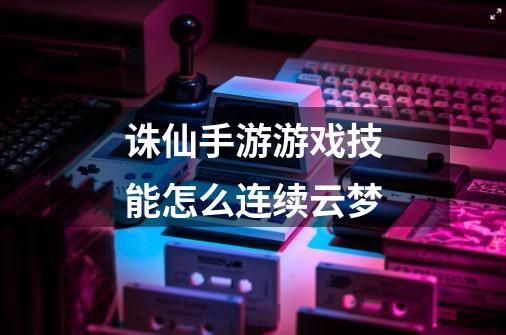 诛仙手游游戏技能怎么连续云梦-第1张-游戏信息-龙启网