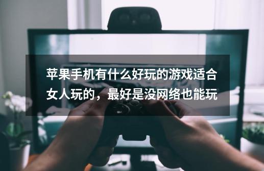 苹果手机有什么好玩的游戏适合女人玩的，最好是没网络也能玩-第1张-游戏信息-龙启网