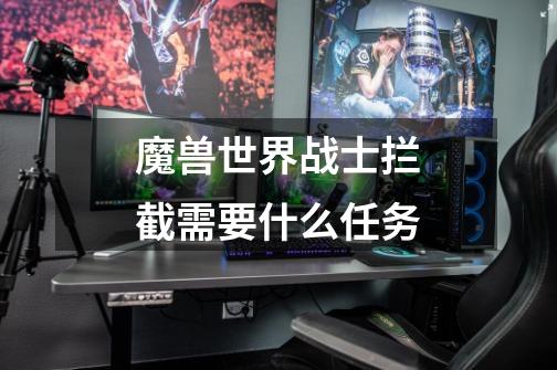 魔兽世界战士拦截需要什么任务-第1张-游戏信息-龙启网