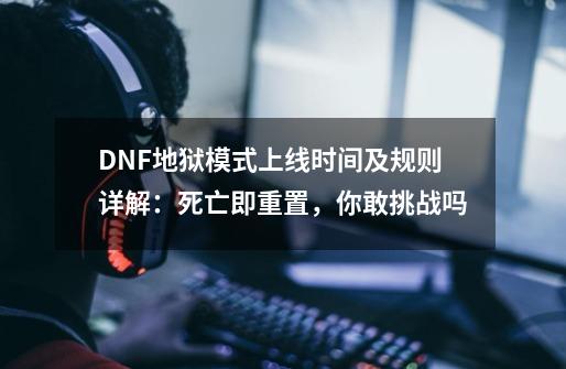 DNF地狱模式上线时间及规则详解:死亡即重置,你敢挑战吗-第1张-游戏信息-龙启网