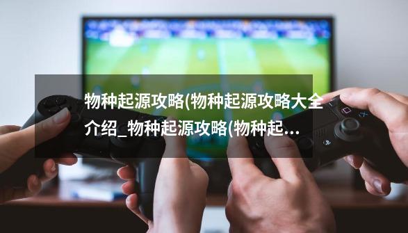 物种起源攻略(物种起源攻略大全介绍_物种起源攻略(物种起源攻略大全是什么-第1张-游戏信息-龙启网