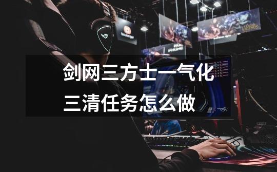 剑网三方士一气化三清任务怎么做-第1张-游戏信息-龙启网