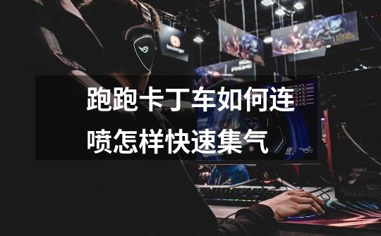 跑跑卡丁车如何连喷怎样快速集气-第1张-游戏信息-龙启网