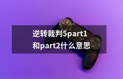 逆转裁判5part1和part2什么意思-第1张-游戏信息-龙启网
