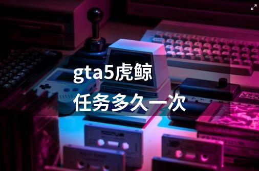 gta5虎鲸任务多久一次-第1张-游戏信息-龙启网