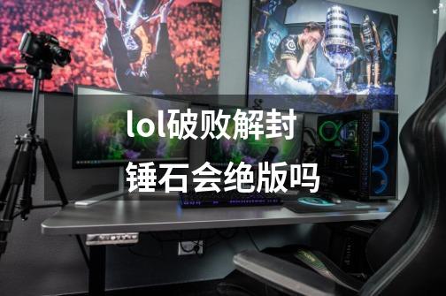 lol破败解封锤石会绝版吗-第1张-游戏信息-龙启网