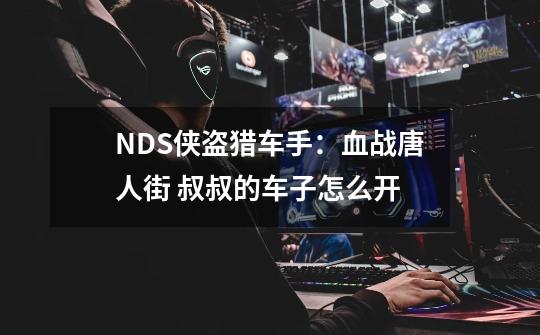 NDS侠盗猎车手：血战唐人街 叔叔的车子怎么开-第1张-游戏信息-龙启网