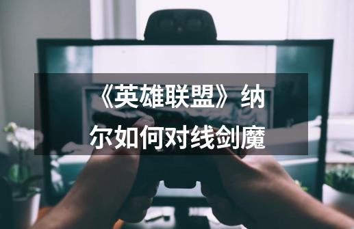 《英雄联盟》纳尔如何对线剑魔-第1张-游戏信息-龙启网