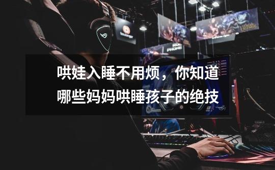 哄娃入睡不用烦,你知道哪些妈妈哄睡孩子的绝技-第1张-游戏信息-龙启网