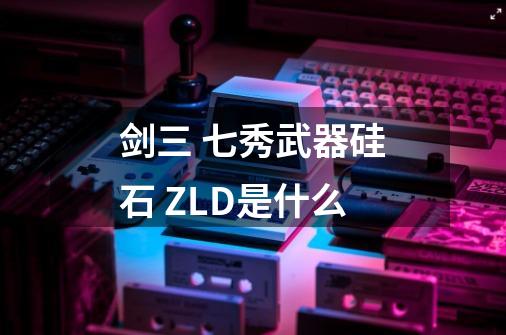 剑三 七秀武器硅石 ZLD是什么-第1张-游戏信息-龙启网