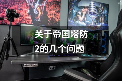 关于帝国塔防2的几个问题-第1张-游戏信息-龙启网