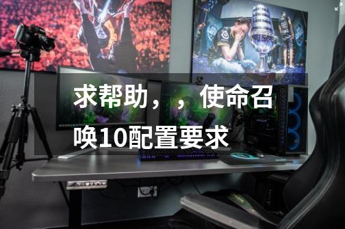 求帮助，，使命召唤10配置要求-第1张-游戏信息-龙启网