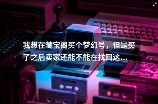 我想在藏宝阁买个梦幻号，但是买了之后卖家还能不能在找回这个号-第1张-游戏信息-龙启网