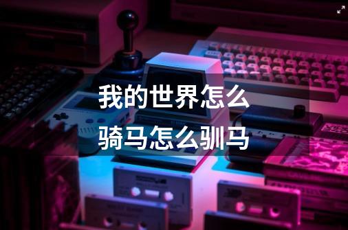 我的世界怎么骑马怎么驯马-第1张-游戏信息-龙启网