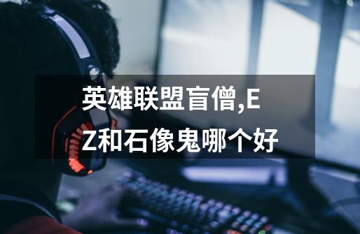 英雄联盟盲僧,EZ和石像鬼哪个好-第1张-游戏信息-龙启网