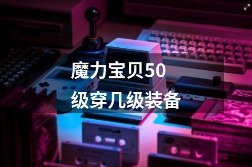 魔力宝贝50级穿几级装备-第1张-游戏信息-龙启网