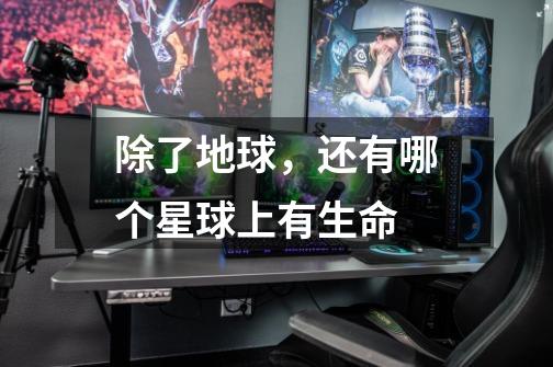除了地球，还有哪个星球上有生命-第1张-游戏信息-龙启网