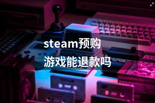 steam预购游戏能退款吗-第1张-游戏信息-龙启网