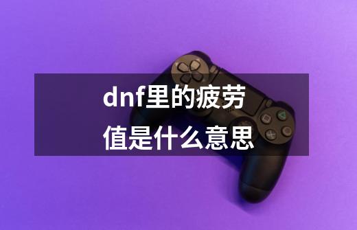 dnf里的疲劳值是什么意思-第1张-游戏信息-龙启网