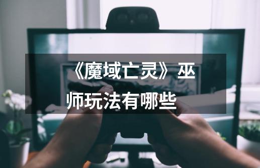 《魔域亡灵》巫师玩法有哪些-第1张-游戏信息-龙启网