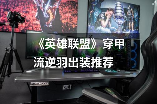 《英雄联盟》穿甲流逆羽出装推荐-第1张-游戏信息-龙启网