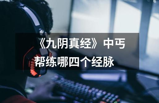 《九阴真经》中丐帮练哪四个经脉-第1张-游戏信息-龙启网