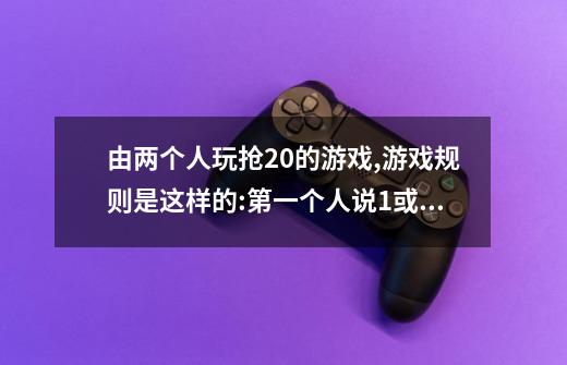 由两个人玩抢20的游戏,游戏规则是这样的:第一个人说1或1,2,第二个人要接着往下说-第1张-游戏信息-龙启网