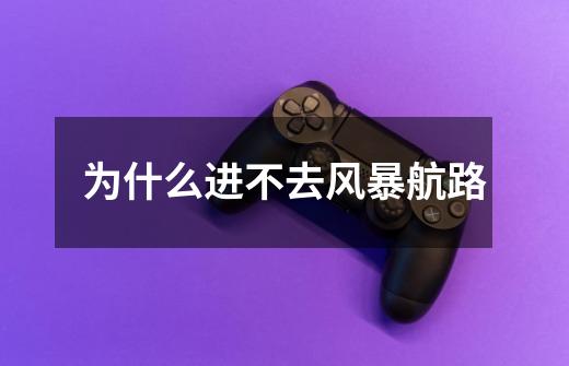 为什么进不去风暴航路-第1张-游戏信息-龙启网