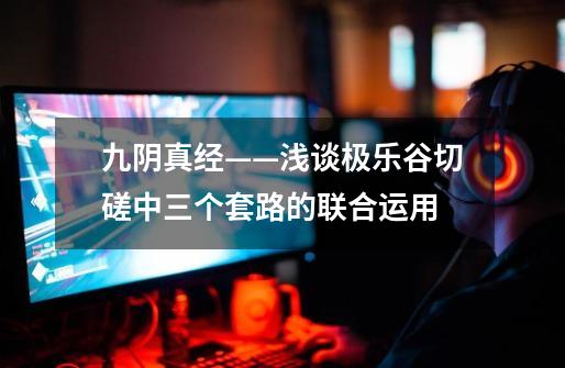 九阴真经——浅谈极乐谷切磋中三个套路的联合运用-第1张-游戏信息-龙启网