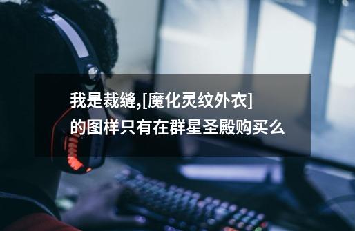 我是裁缝,[魔化灵纹外衣]的图样只有在群星圣殿购买么-第1张-游戏信息-龙启网