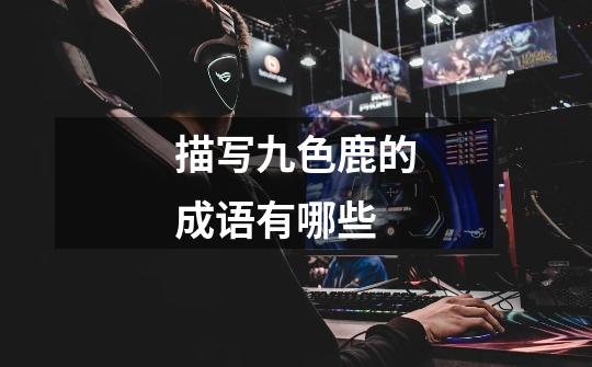 描写九色鹿的成语有哪些-第1张-游戏信息-龙启网