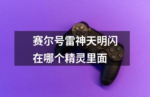 赛尔号雷神天明闪在哪个精灵里面-第1张-游戏信息-龙启网
