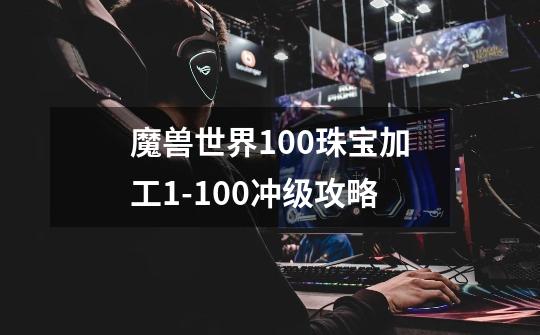 魔兽世界10.0珠宝加工1-100冲级攻略-第1张-游戏信息-龙启网