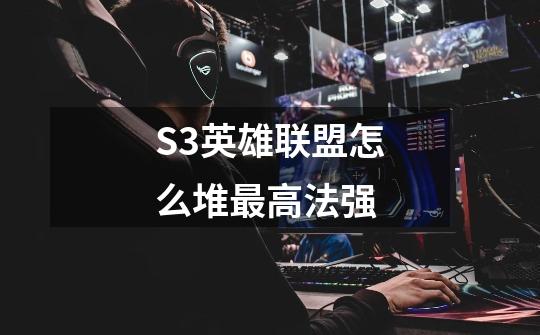 S3英雄联盟怎么堆最高法强-第1张-游戏信息-龙启网