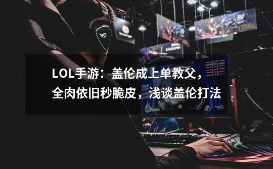 LOL手游:盖伦成上单教父,全肉依旧秒脆皮,浅谈盖伦打法-第1张-游戏信息-龙启网