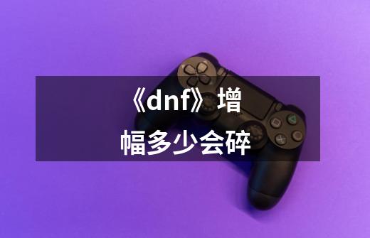 《dnf》增幅多少会碎-第1张-游戏信息-龙启网