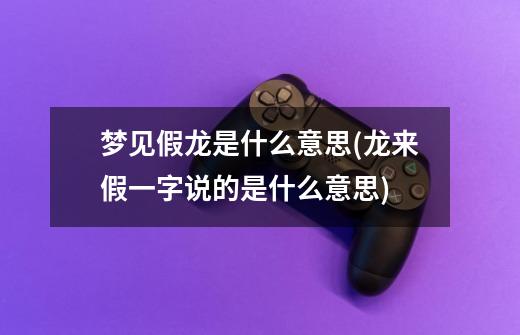 梦见假龙是什么意思(龙来假一字说的是什么意思)-第1张-游戏信息-龙启网