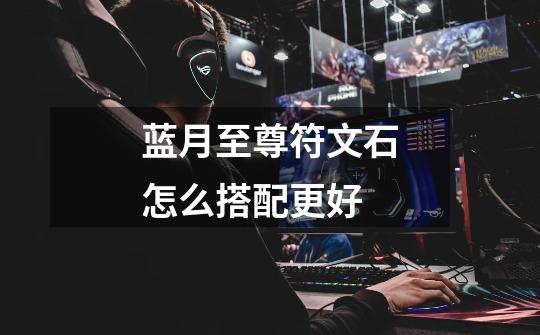 蓝月至尊符文石怎么搭配更好-第1张-游戏信息-龙启网