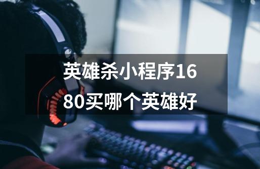 英雄杀小程序1680买哪个英雄好-第1张-游戏信息-龙启网