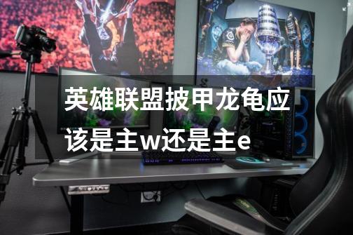 英雄联盟披甲龙龟应该是主w还是主e-第1张-游戏信息-龙启网