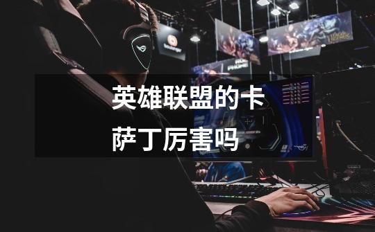 英雄联盟的卡萨丁厉害吗-第1张-游戏信息-龙启网