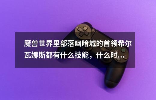 魔兽世界里部落幽暗城的首领希尔瓦娜斯都有什么技能,什么时候释放,血量多少-第1张-游戏信息-龙启网