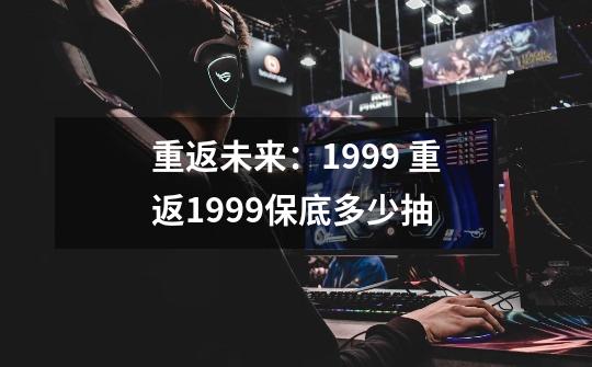 重返未来:1999 重返1999保底多少抽-第1张-游戏信息-龙启网
