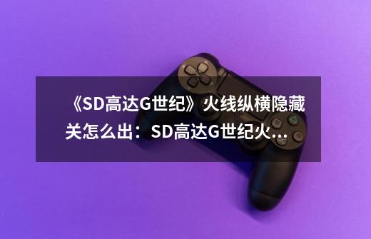 《SD高达G世纪》火线纵横隐藏关怎么出:SD高达G世纪火线纵横:发掘隐藏关升级攻略-第1张-游戏信息-龙启网