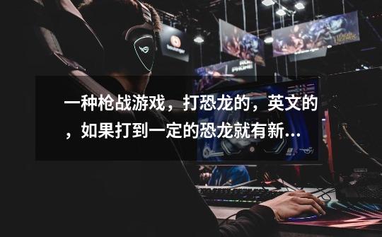 一种枪战游戏,打恐龙的,英文的,如果打到一定的恐龙就有新武器的游戏,我玩过现在不知道是什么了-第1张-游戏信息-龙启网