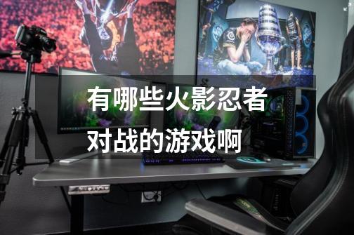 有哪些火影忍者对战的游戏啊-第1张-游戏信息-龙启网