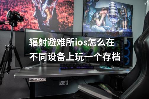 辐射避难所ios怎么在不同设备上玩一个存档-第1张-游戏信息-龙启网